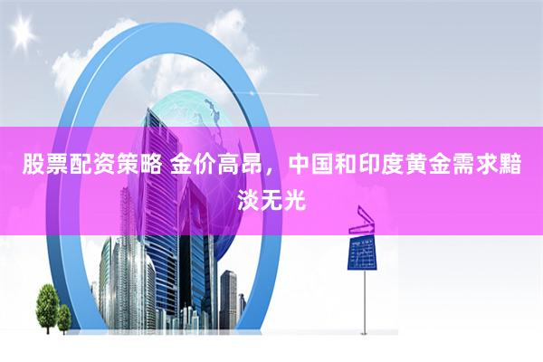 股票配资策略 金价高昂，中国和印度黄金需求黯淡无光