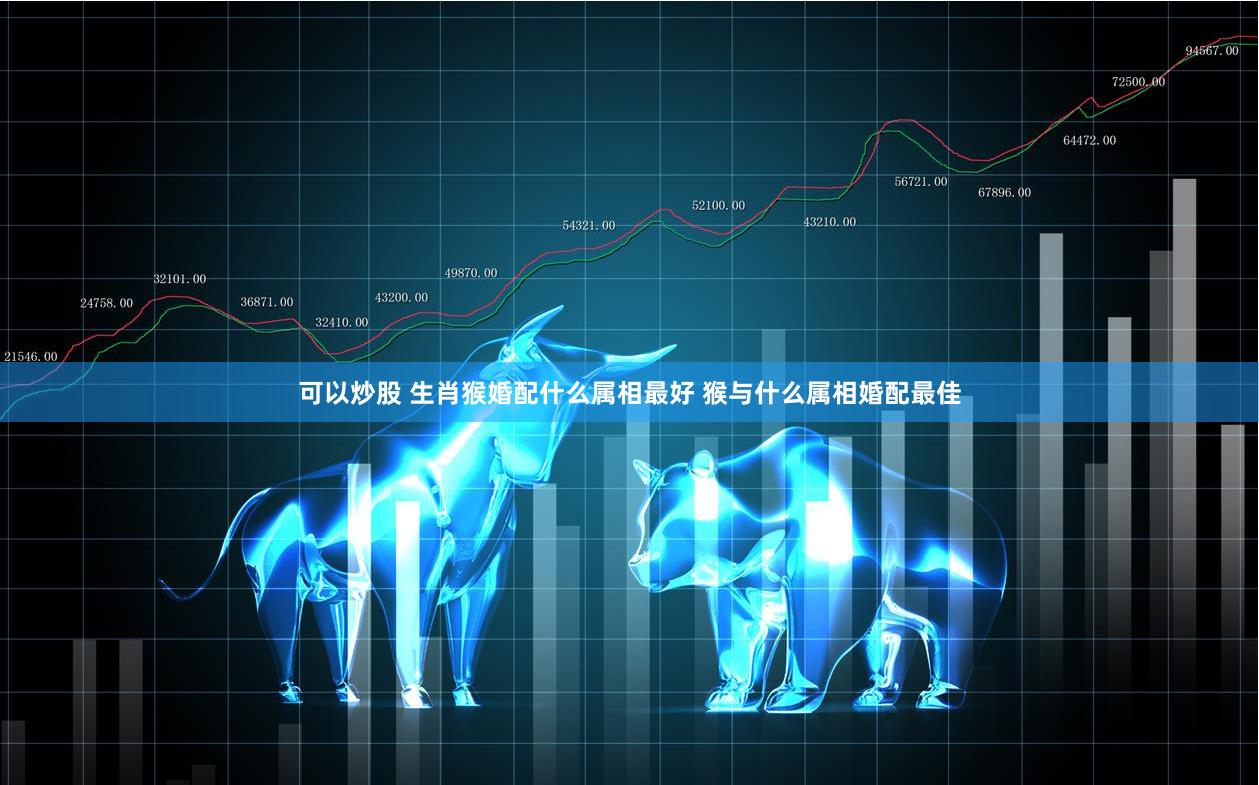 可以炒股 生肖猴婚配什么属相最好 猴与什么属相婚配最佳