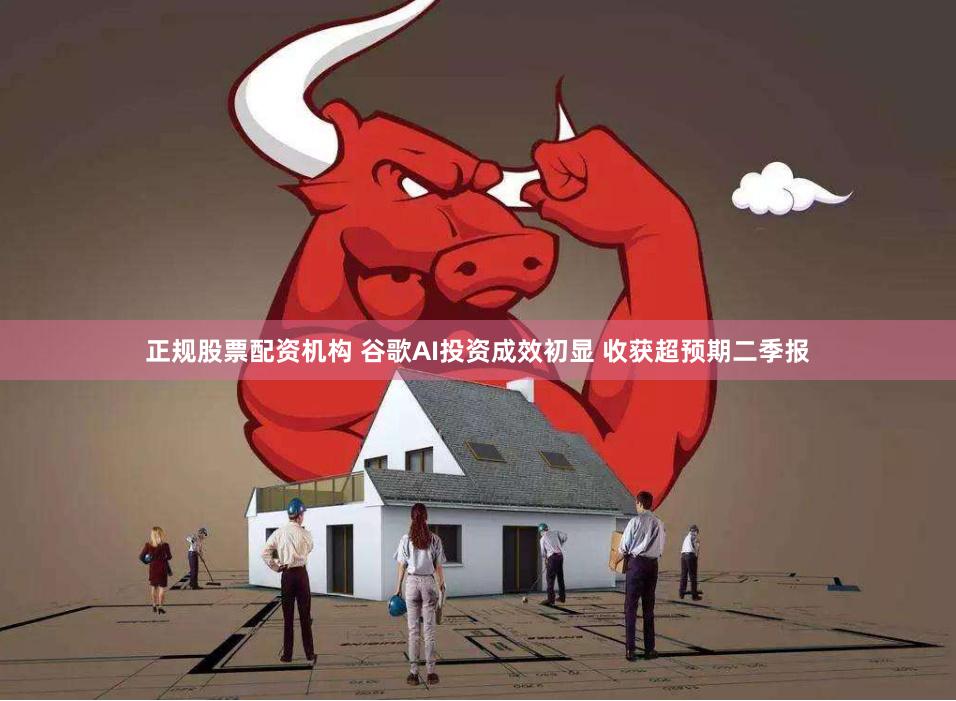 正规股票配资机构 谷歌AI投资成效初显 收获超预期二季报