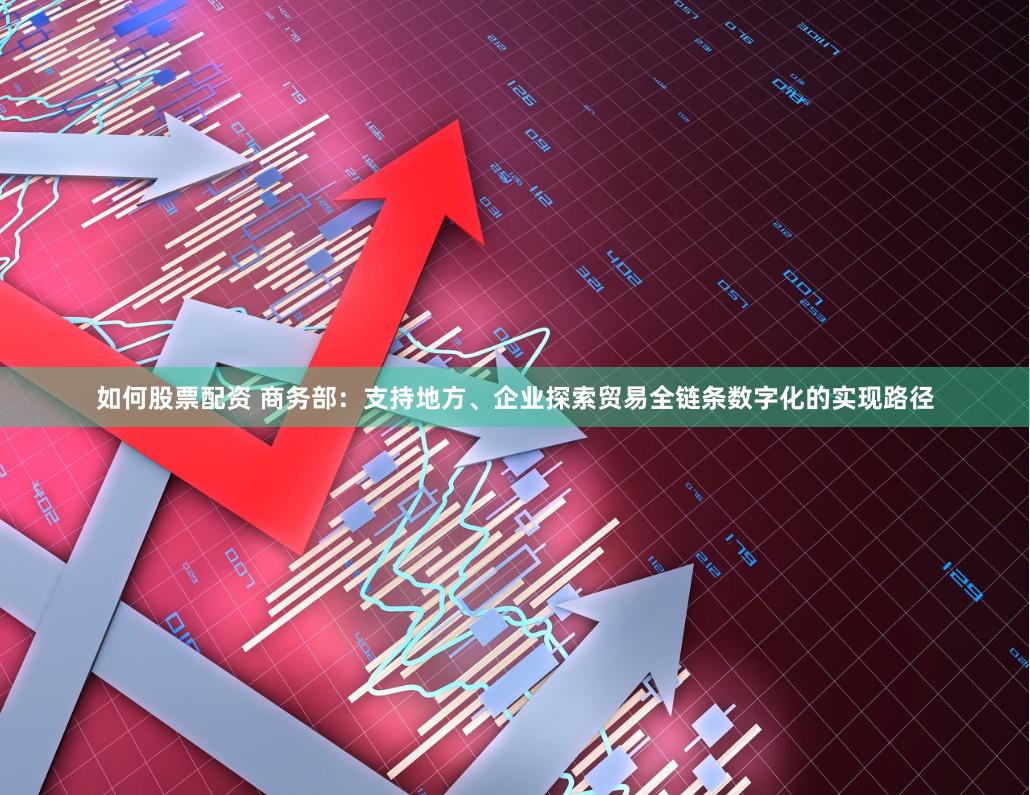 如何股票配资 商务部：支持地方、企业探索贸易全链条数字化的实现路径