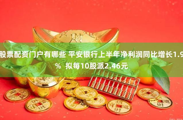 股票配资门户有哪些 平安银行上半年净利润同比增长1.9%  拟每10股派2.46元