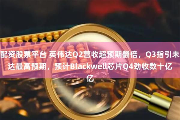配资股票平台 英伟达Q2营收超预期翻倍，Q3指引未达最高预期，预计Blackwell芯片Q4劲收数十亿