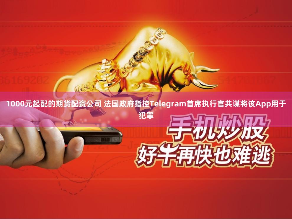 1000元起配的期货配资公司 法国政府指控Telegram首席执行官共谋将该App用于犯罪