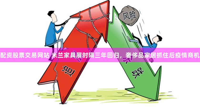 配资股票交易网站 米兰家具展时隔三年回归，奢侈品家居抓住后疫情商机
