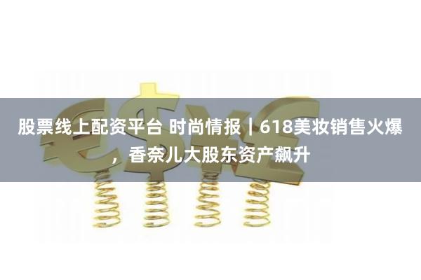 股票线上配资平台 时尚情报｜618美妆销售火爆，香奈儿大股东资产飙升