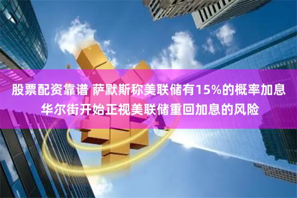 股票配资靠谱 萨默斯称美联储有15%的概率加息 华尔街开始正视美联储重回加息的风险