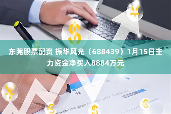 东莞股票配资 振华风光（688439）1月15日主力资金净买入8884万元