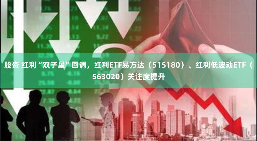 股资 红利“双子星”回调，红利ETF易方达（515180）、红利低波动ETF（563020）关注度提升