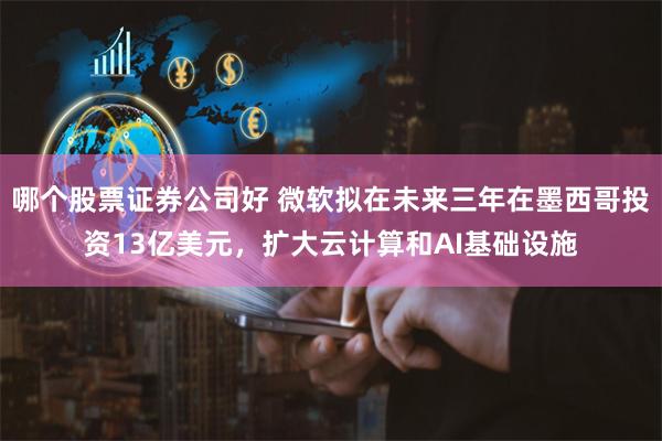 哪个股票证券公司好 微软拟在未来三年在墨西哥投资13亿美元，扩大云计算和AI基础设施