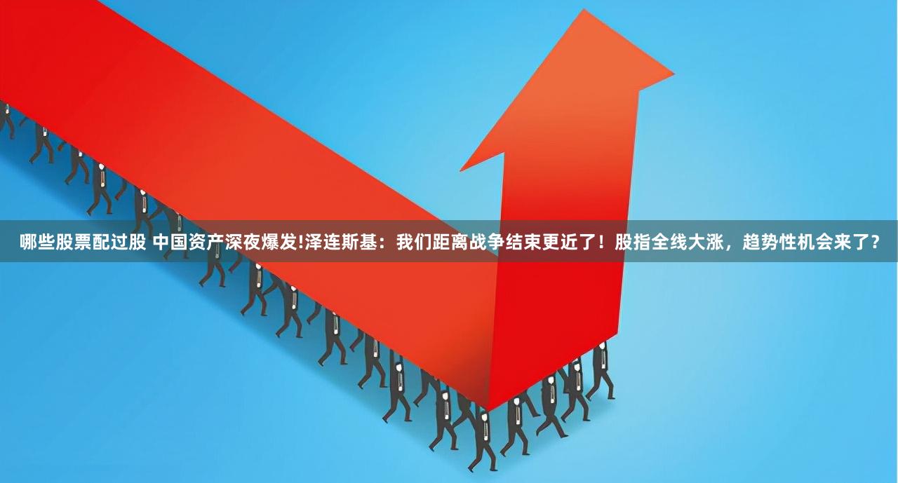 哪些股票配过股 中国资产深夜爆发!泽连斯基：我们距离战争结束更近了！股指全线大涨，趋势性机会来了？