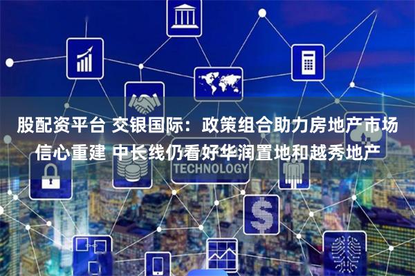 股配资平台 交银国际：政策组合助力房地产市场信心重建 中长线仍看好华润置地和越秀地产