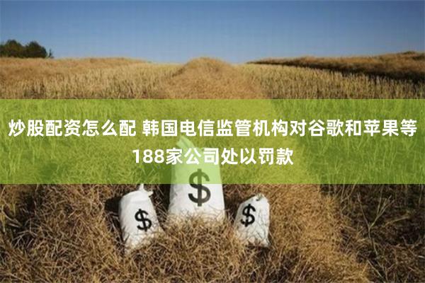 炒股配资怎么配 韩国电信监管机构对谷歌和苹果等188家公司处以罚款