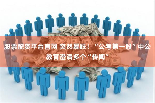 股票配资平台官网 突然暴跌！“公考第一股”中公教育澄清多个“传闻”