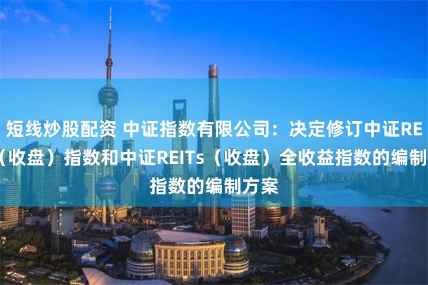 短线炒股配资 中证指数有限公司：决定修订中证REITs（收盘）指数和中证REITs（收盘）全收益指数的编制方案