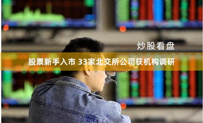 股票新手入市 33家北交所公司获机构调研