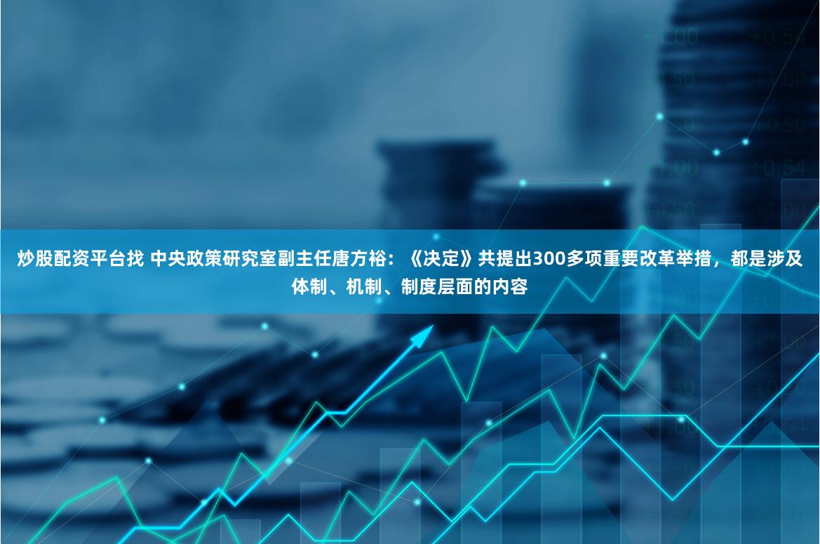 炒股配资平台找 中央政策研究室副主任唐方裕：《决定》共提出300多项重要改革举措，都是涉及体制、机制、制度层面的内容