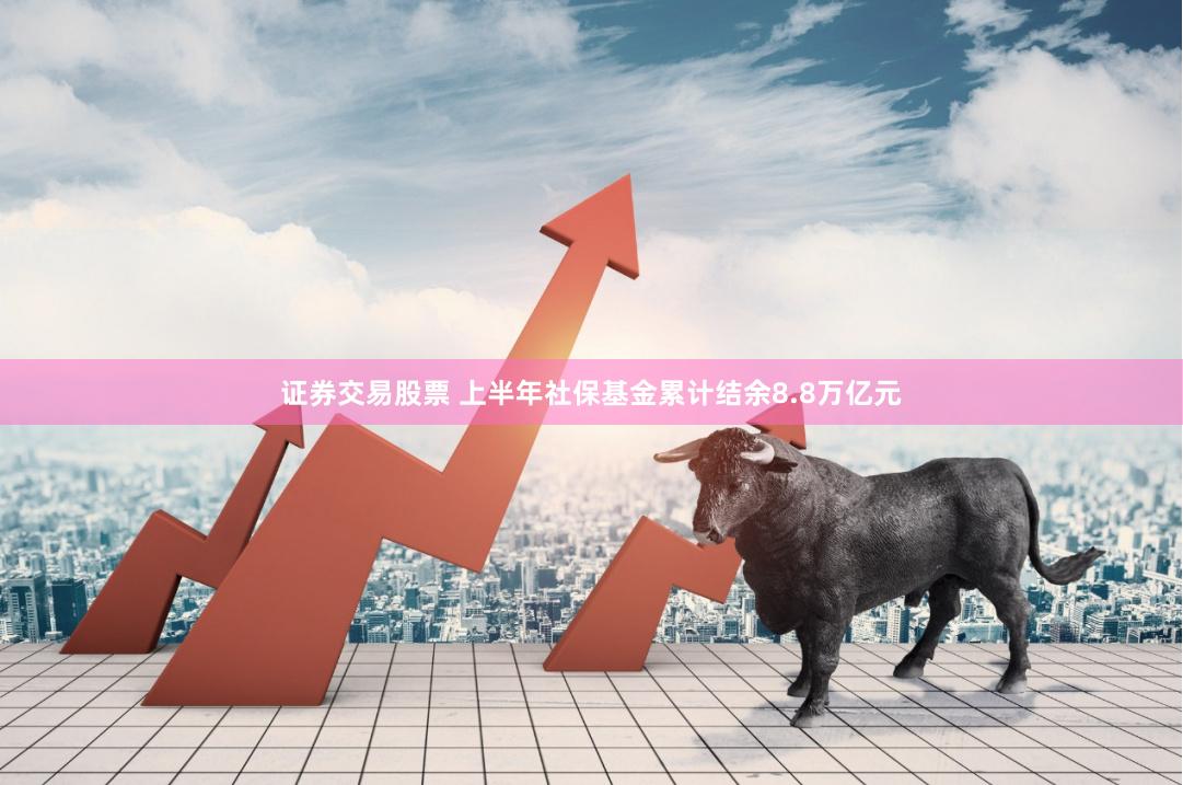 证券交易股票 上半年社保基金累计结余8.8万亿元