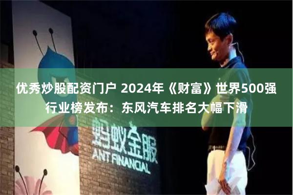 优秀炒股配资门户 2024年《财富》世界500强行业榜发布：东风汽车排名大幅下滑