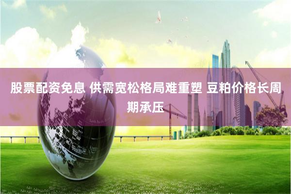 股票配资免息 供需宽松格局难重塑 豆粕价格长周期承压