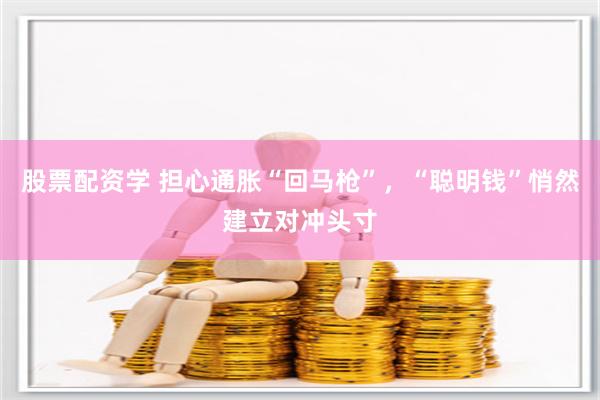 股票配资学 担心通胀“回马枪”，“聪明钱”悄然建立对冲头寸