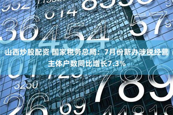 山西炒股配资 国家税务总局：7月份新办涉税经营主体户数同比增长7.3%