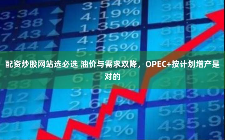 配资炒股网站选必选 油价与需求双降，OPEC+按计划增产是对的