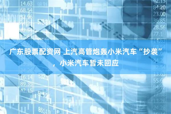 广东股票配资网 上汽高管炮轰小米汽车“抄袭”，小米汽车暂未回应