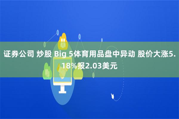 证券公司 炒股 Big 5体育用品盘中异动 股价大涨5.18%报2.03美元