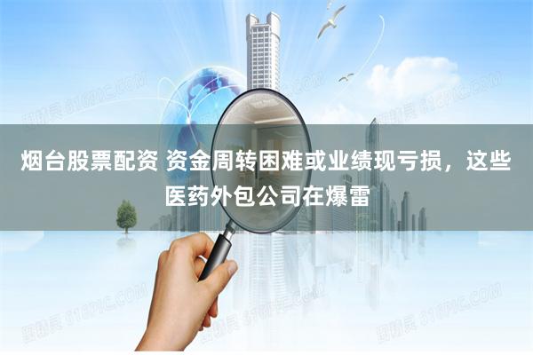 烟台股票配资 资金周转困难或业绩现亏损，这些医药外包公司在爆雷