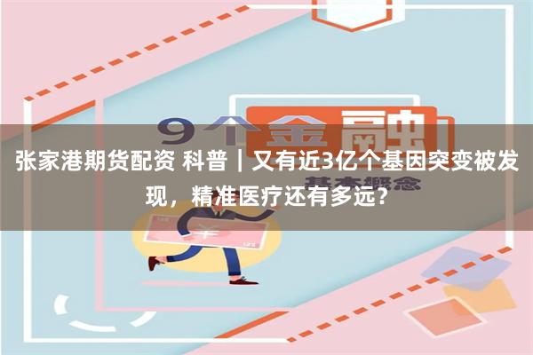 张家港期货配资 科普｜又有近3亿个基因突变被发现，精准医疗还有多远？