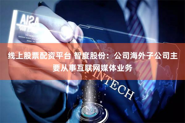 线上股票配资平台 智度股份：公司海外子公司主要从事互联网媒体业务