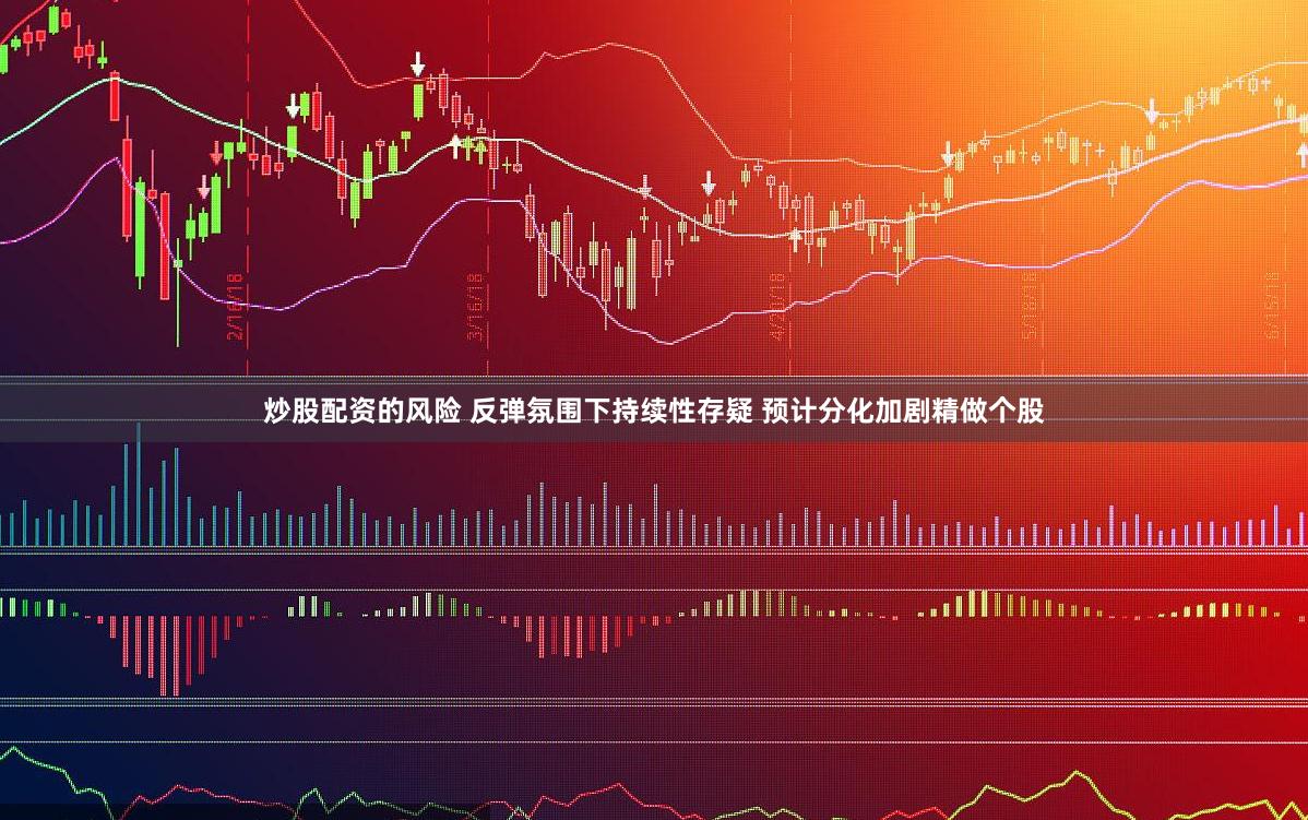 炒股配资的风险 反弹氛围下持续性存疑 预计分化加剧精做个股