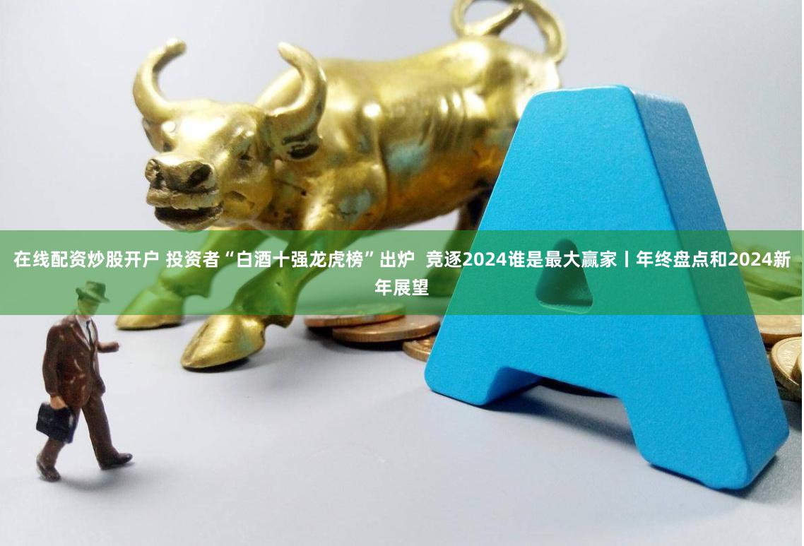 在线配资炒股开户 投资者“白酒十强龙虎榜”出炉  竞逐2024谁是最大赢家丨年终盘点和2024新年展望