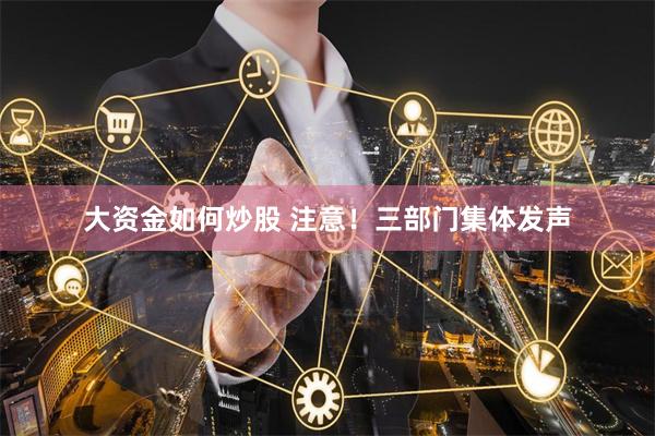 大资金如何炒股 注意！三部门集体发声