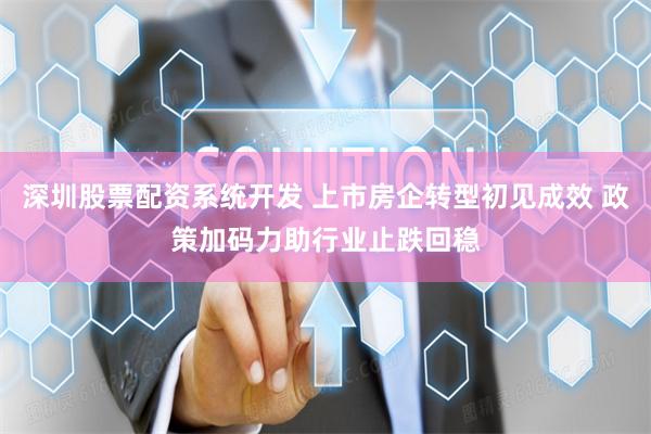 深圳股票配资系统开发 上市房企转型初见成效 政策加码力助行业止跌回稳