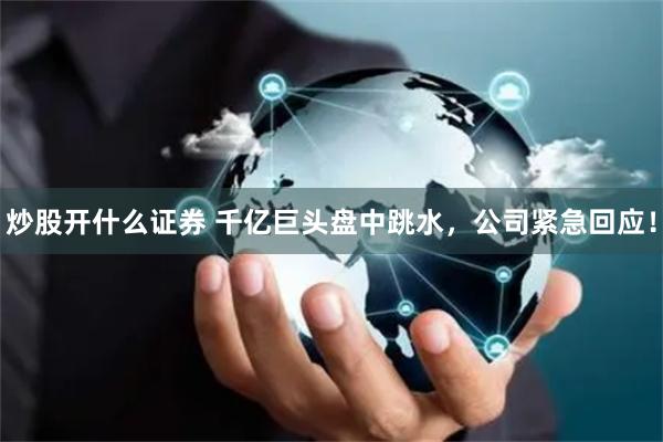 炒股开什么证券 千亿巨头盘中跳水，公司紧急回应！