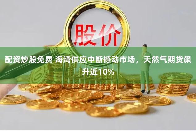 配资炒股免费 海湾供应中断撼动市场，天然气期货飙升近10%