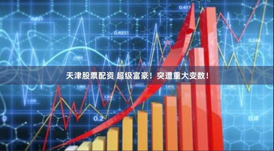 天津股票配资 超级富豪！突遭重大变数！
