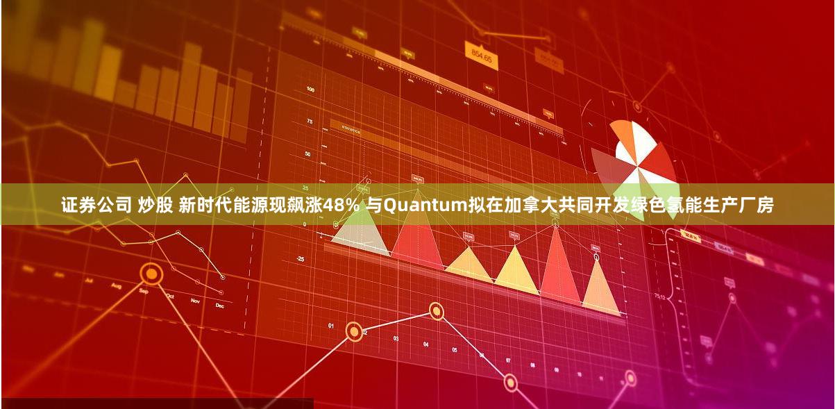 证券公司 炒股 新时代能源现飙涨48% 与Quantum拟在加拿大共同开发绿色氢能生产厂房