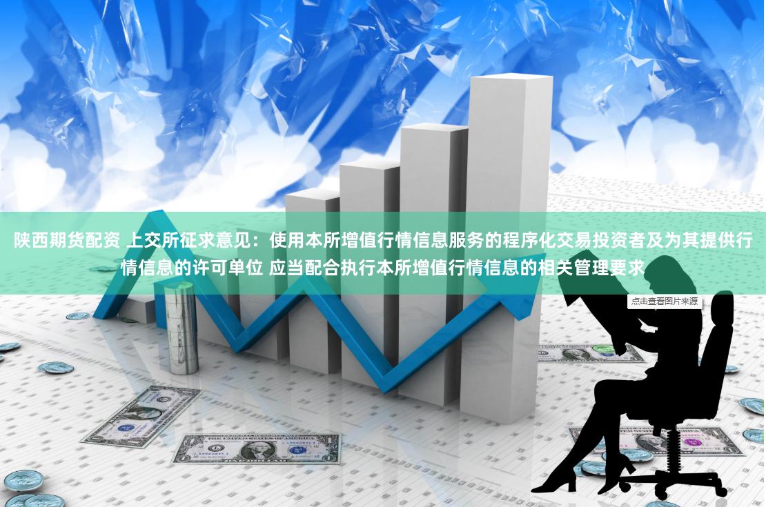 陕西期货配资 上交所征求意见：使用本所增值行情信息服务的程序化交易投资者及为其提供行情信息的许可单位 应当配合执行本所增值行情信息的相关管理要求