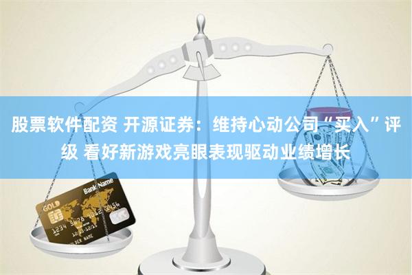 股票软件配资 开源证券：维持心动公司“买入”评级 看好新游戏亮眼表现驱动业绩增长