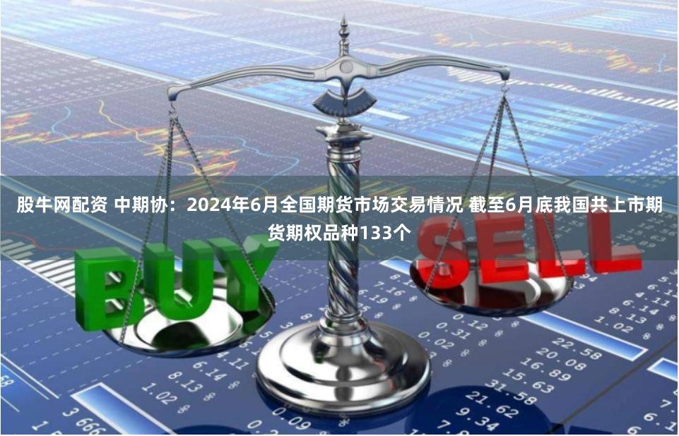 股牛网配资 中期协：2024年6月全国期货市场交易情况 截至6月底我国共上市期货期权品种133个