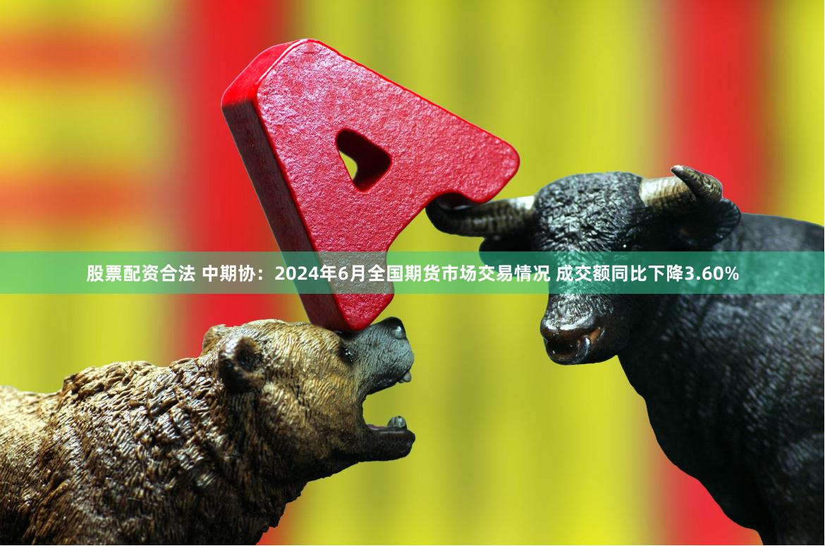 股票配资合法 中期协：2024年6月全国期货市场交易情况 成交额同比下降3.60%