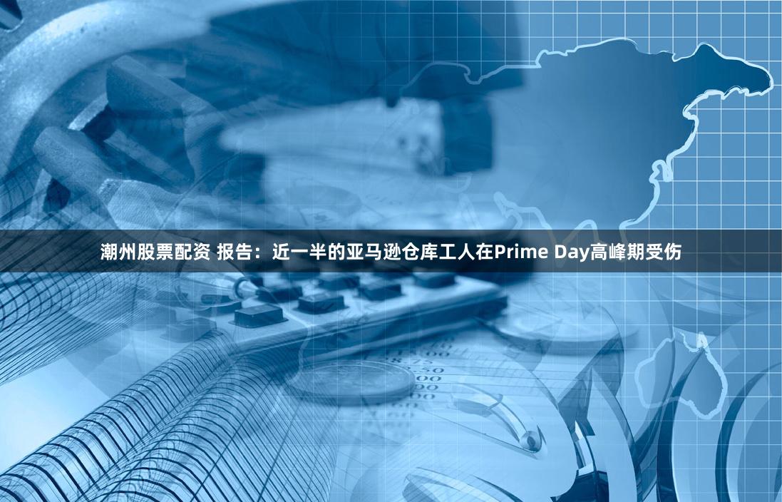 潮州股票配资 报告：近一半的亚马逊仓库工人在Prime Day高峰期受伤