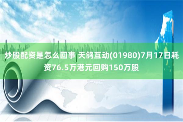 炒股配资是怎么回事 天鸽互动(01980)7月17日耗资76.5万港元回购150万股