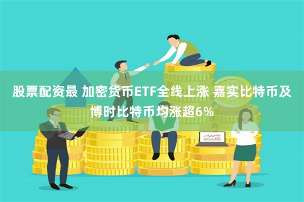 股票配资最 加密货币ETF全线上涨 嘉实比特币及博时比特币均涨超6%