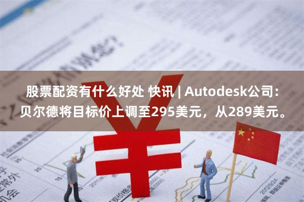 股票配资有什么好处 快讯 | Autodesk公司：贝尔德将目标价上调至295美元，从289美元。