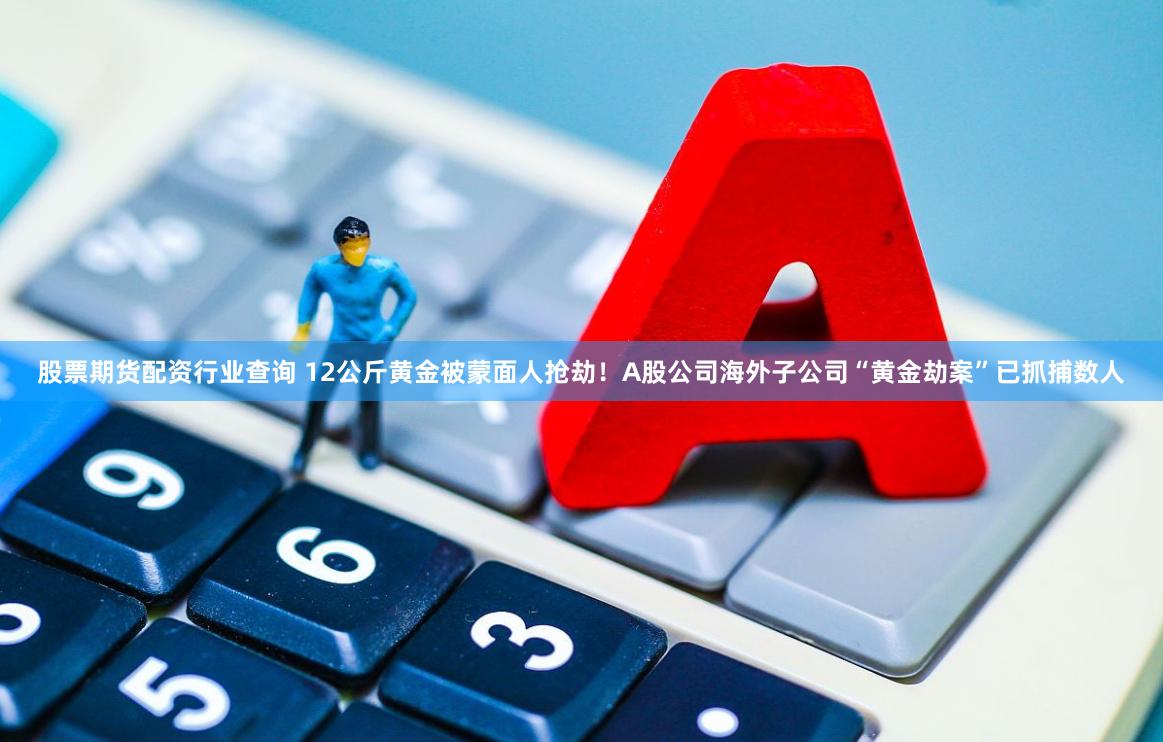 股票期货配资行业查询 12公斤黄金被蒙面人抢劫！A股公司海外子公司“黄金劫案”已抓捕数人