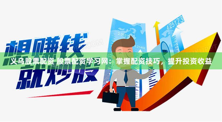 义乌股票配资 股票配资学习网：掌握配资技巧，提升投资收益