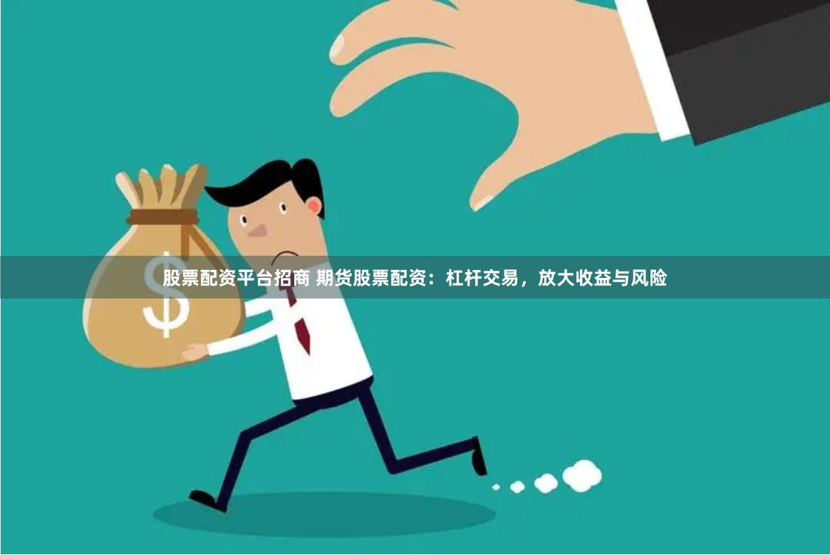 股票配资平台招商 期货股票配资：杠杆交易，放大收益与风险